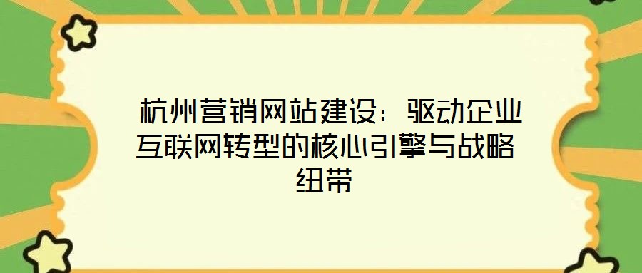  杭州營(yíng)銷(xiāo)網(wǎng)站建設(shè)：驅(qū)動(dòng)企業(yè)互聯(lián)網(wǎng)轉(zhuǎn)型的核心引擎與戰(zhàn)略紐帶