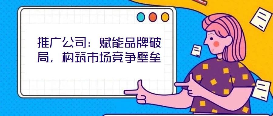 推廣公司：賦能品牌破局，構(gòu)筑市場競爭壁壘