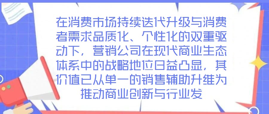 在消費市場持續(xù)迭代升級與消費者需求品質(zhì)化、個性化的雙重驅(qū)動下，營銷公司在現(xiàn)代商業(yè)生態(tài)體系中的戰(zhàn)略地位日益凸顯，其價值已從單一的銷售輔助升維為推動商業(yè)創(chuàng)新與行業(yè)發(fā)