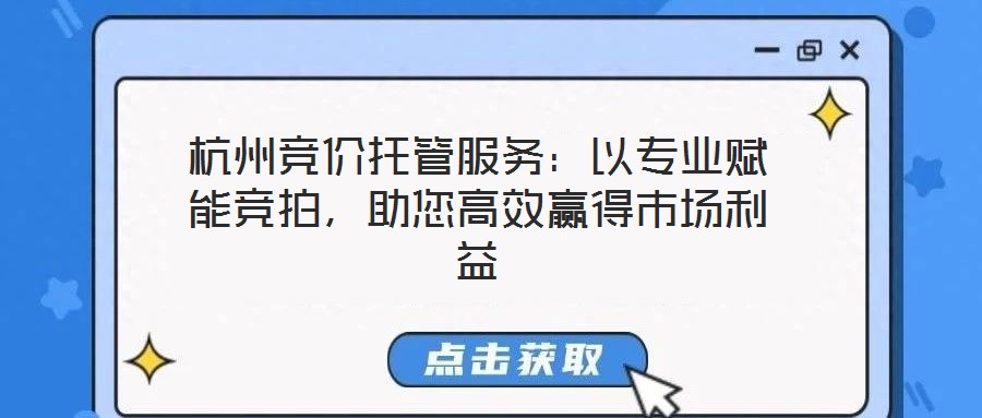 杭州競價托管服務：以專業(yè)賦能競拍，助您高效贏得市場利益