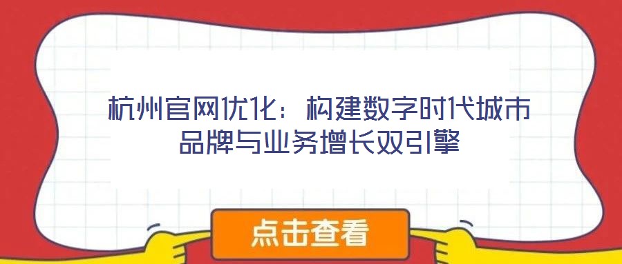 杭州官網(wǎng)優(yōu)化：構(gòu)建數(shù)字時(shí)代城市品牌與業(yè)務(wù)增長(zhǎng)雙引擎