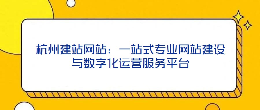 杭州建站網(wǎng)站：一站式專業(yè)網(wǎng)站建設(shè)與數(shù)字化運營服務(wù)平臺