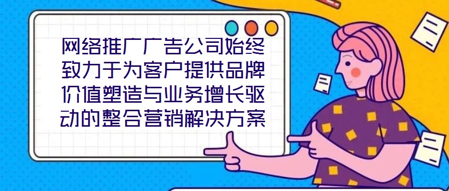 網(wǎng)絡推廣廣告公司始終致力于為客戶提供品牌價值塑造與業(yè)務增長驅動的整合營銷解決方案。在數(shù)字化營銷浪潮下，公司以策略為根基、創(chuàng)意為引擎、媒體為通路、數(shù)據(jù)為羅盤，構建