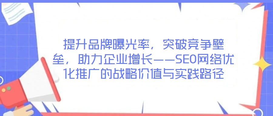 提升品牌曝光率，突破競爭壁壘，助力企業(yè)增長——SEO網(wǎng)絡(luò)優(yōu)化推廣的戰(zhàn)略價值與實踐路徑