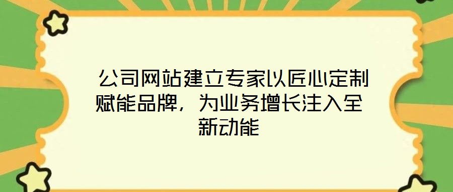  公司網站建立專家以匠心定制賦能品牌，為業(yè)務增長注入全新動能