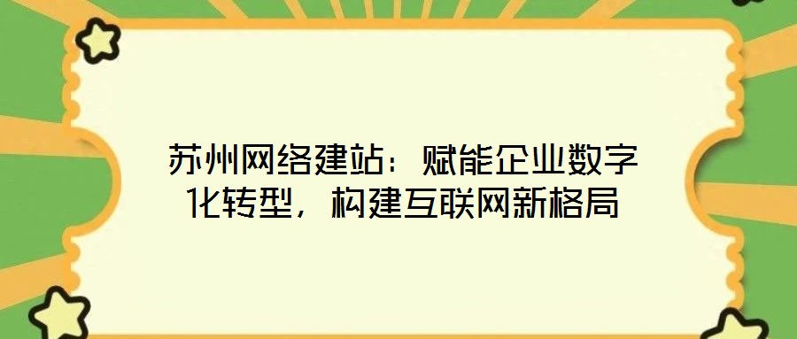 蘇州網(wǎng)絡(luò)建站：賦能企業(yè)數(shù)字化轉(zhuǎn)型，構(gòu)建互聯(lián)網(wǎng)新格局