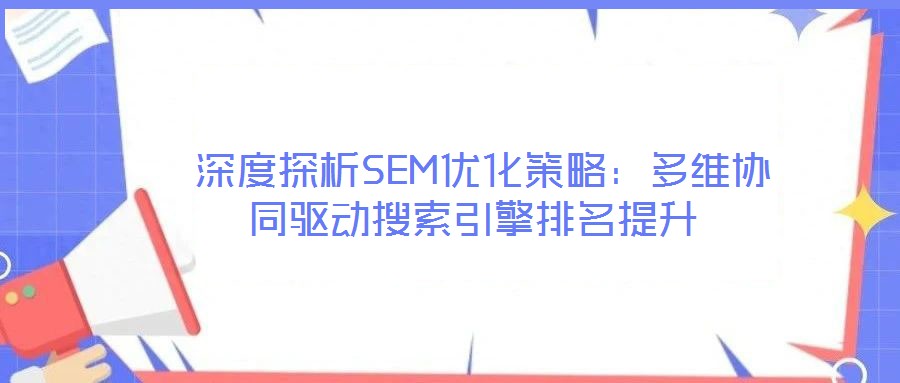 深度探析SEM優(yōu)化策略：多維協(xié)同驅(qū)動(dòng)搜索引擎排名提升