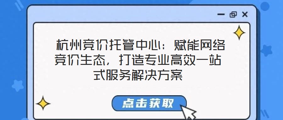  杭州競價托管中心：賦能網(wǎng)絡(luò)競價生態(tài)，打造專業(yè)高效一站式服務(wù)解決方案