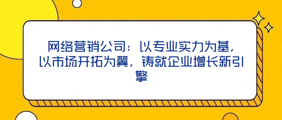  網絡營銷公司：以專業(yè)實力為基，以市場開拓為翼，鑄就企業(yè)增長新引擎