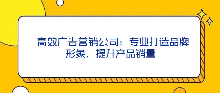  高效廣告營(yíng)銷公司：專業(yè)打造品牌形象，提升產(chǎn)品銷量