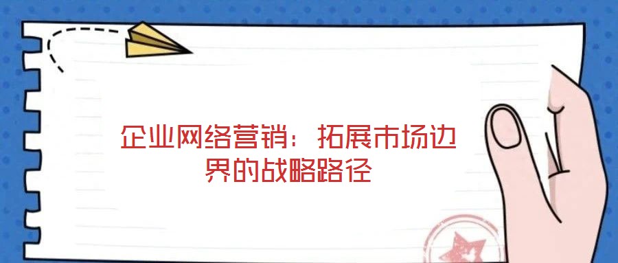 企業(yè)網(wǎng)絡(luò)營(yíng)銷：拓展市場(chǎng)邊界的戰(zhàn)略路徑