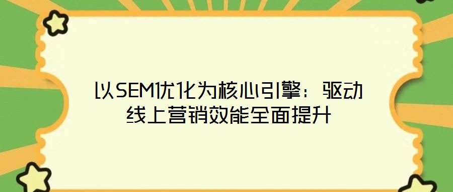 以SEM優(yōu)化為核心引擎：驅(qū)動(dòng)線上營銷效能全面提升