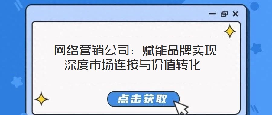  網(wǎng)絡(luò)營(yíng)銷公司：賦能品牌實(shí)現(xiàn)深度市場(chǎng)連接與價(jià)值轉(zhuǎn)化