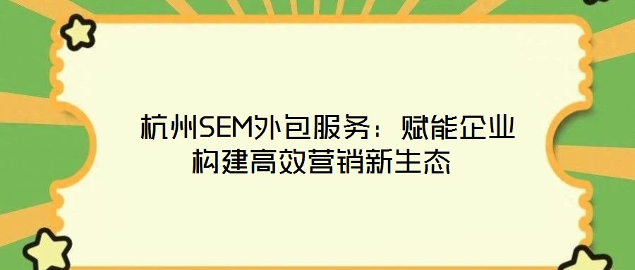 杭州SEM外包服務(wù)：賦能企業(yè)構(gòu)建高效營(yíng)銷(xiāo)新生態(tài)