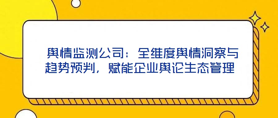  輿情監(jiān)測公司：全維度輿情洞察與趨勢預判，賦能企業(yè)輿論生態(tài)管理