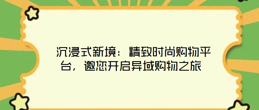  沉浸式新境：精致時(shí)尚購(gòu)物平臺(tái)，邀您開(kāi)啟異域購(gòu)物之旅