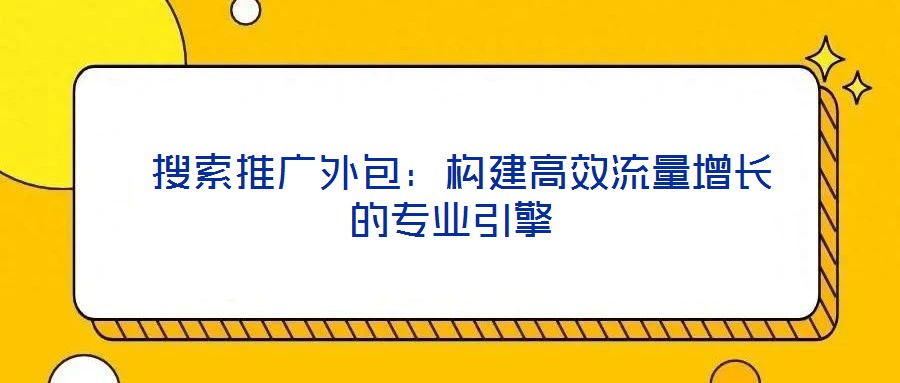  搜索推廣外包：構(gòu)建高效流量增長(zhǎng)的專業(yè)引擎