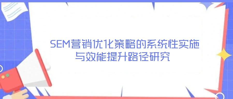  SEM營銷優(yōu)化策略的系統(tǒng)性實(shí)施與效能提升路徑研究