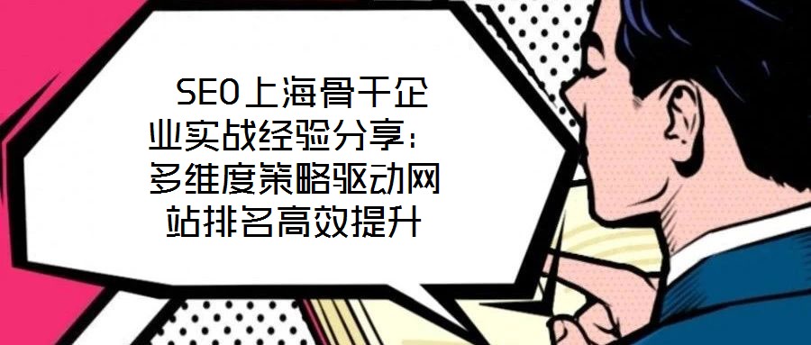  SEO上海骨干企業(yè)實戰(zhàn)經(jīng)驗分享：多維度策略驅(qū)動網(wǎng)站排名高效提升