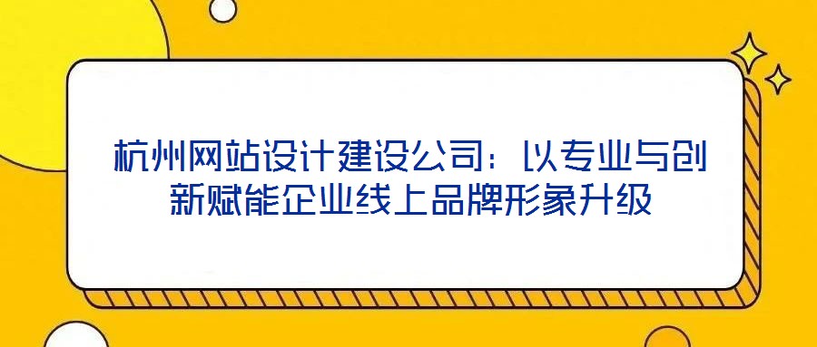杭州網(wǎng)站設(shè)計建設(shè)公司：以專業(yè)與創(chuàng)新賦能企業(yè)線上品牌形象升級