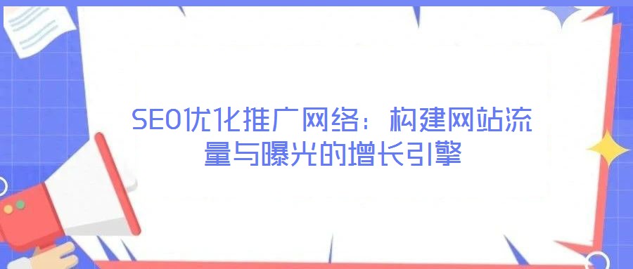 SEO優(yōu)化推廣網(wǎng)絡(luò)：構(gòu)建網(wǎng)站流量與曝光的增長(zhǎng)引擎