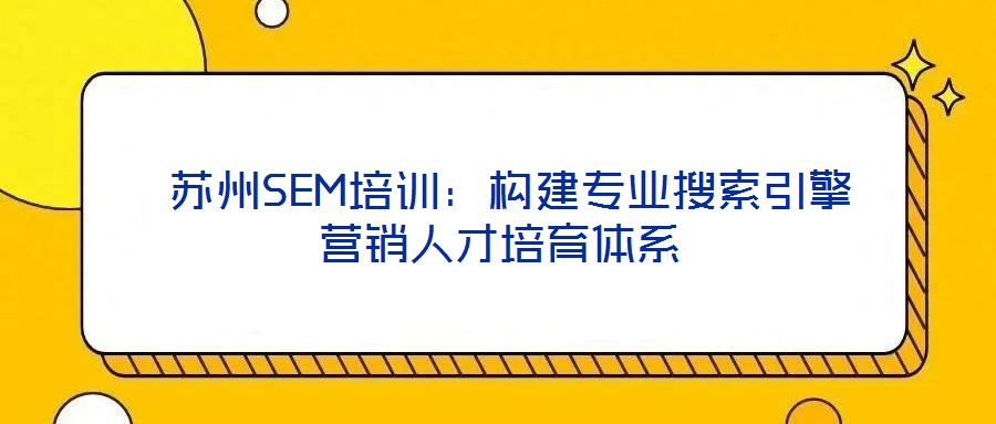  蘇州SEM培訓：構建專業(yè)搜索引擎營銷人才培育體系