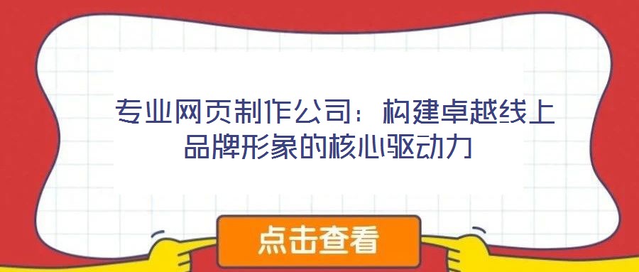  專業(yè)網(wǎng)頁制作公司：構(gòu)建卓越線上品牌形象的核心驅(qū)動(dòng)力