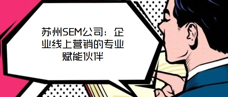 蘇州SEM公司：企業(yè)線上營(yíng)銷的專業(yè)賦能伙伴