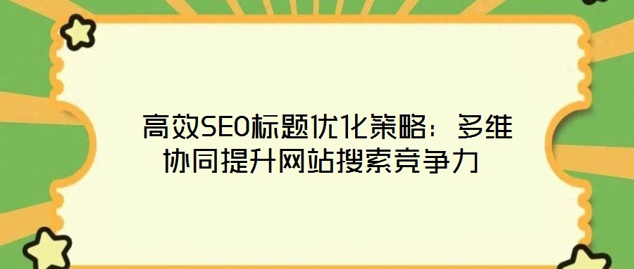  高效SEO標(biāo)題優(yōu)化策略：多維協(xié)同提升網(wǎng)站搜索競(jìng)爭(zhēng)力