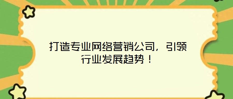 打造專業(yè)網(wǎng)絡營銷公司，引領行業(yè)發(fā)展趨勢！