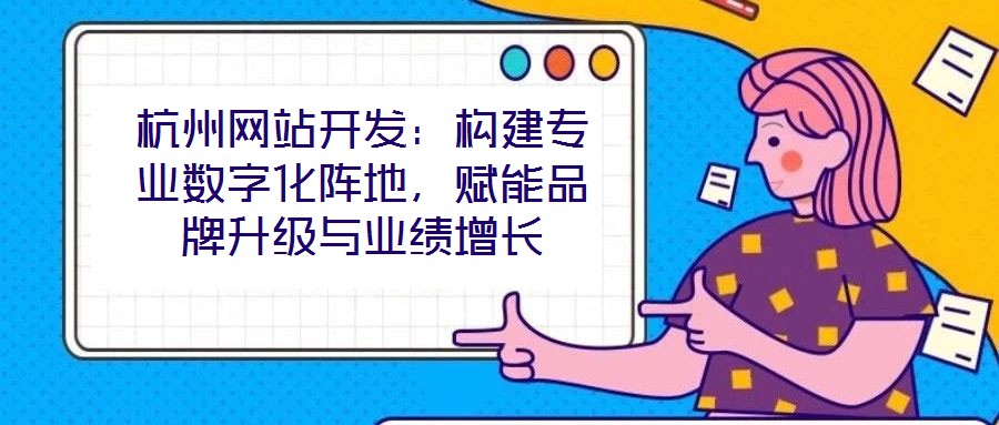 杭州網(wǎng)站開(kāi)發(fā)：構(gòu)建專(zhuān)業(yè)數(shù)字化陣地，賦能品牌升級(jí)與業(yè)績(jī)?cè)鲩L(zhǎng)