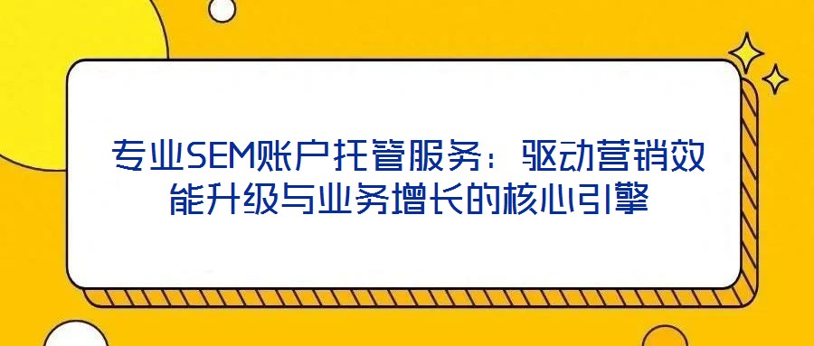 專業(yè)SEM賬戶托管服務(wù)：驅(qū)動營銷效能升級與業(yè)務(wù)增長的核心引擎