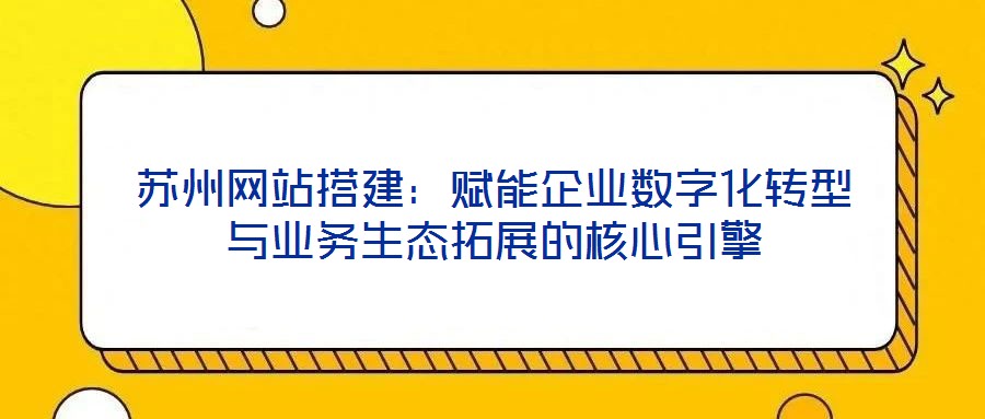 蘇州網站搭建：賦能企業(yè)數字化轉型與業(yè)務生態(tài)拓展的核心引擎