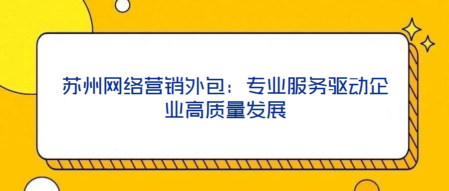 蘇州網(wǎng)絡(luò)營(yíng)銷(xiāo)外包：專(zhuān)業(yè)服務(wù)驅(qū)動(dòng)企業(yè)高質(zhì)量發(fā)展