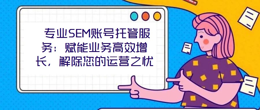  專(zhuān)業(yè)SEM賬號(hào)托管服務(wù)：賦能業(yè)務(wù)高效增長(zhǎng)，解除您的運(yùn)營(yíng)之憂(yōu)