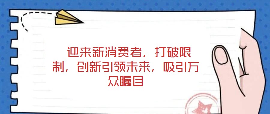  迎來(lái)新消費(fèi)者，打破限制，創(chuàng)新引領(lǐng)未來(lái)，吸引萬(wàn)眾矚目