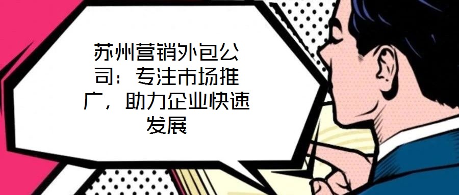 蘇州營銷外包公司：專注市場推廣，助力企業(yè)快速發(fā)展