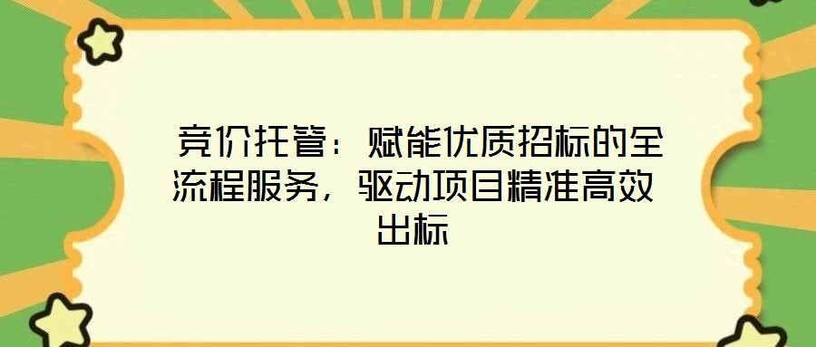  競價托管：賦能優(yōu)質(zhì)招標(biāo)的全流程服務(wù)，驅(qū)動項(xiàng)目精準(zhǔn)高效出標(biāo)
