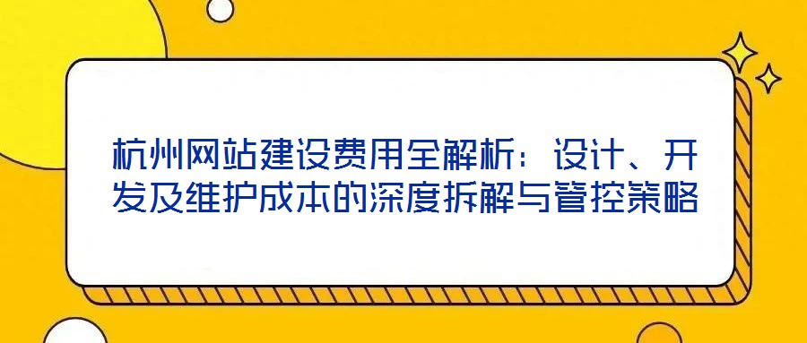杭州網(wǎng)站建設(shè)費(fèi)用全解析：設(shè)計(jì)、開發(fā)及維護(hù)成本的深度拆解與管控策略
