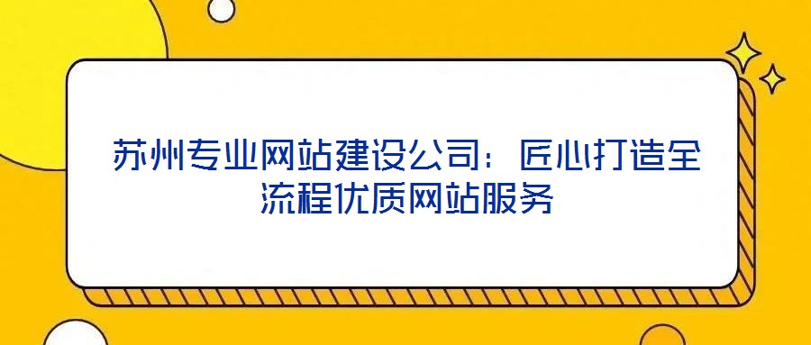 蘇州專(zhuān)業(yè)網(wǎng)站建設(shè)公司：匠心打造全流程優(yōu)質(zhì)網(wǎng)站服務(wù)