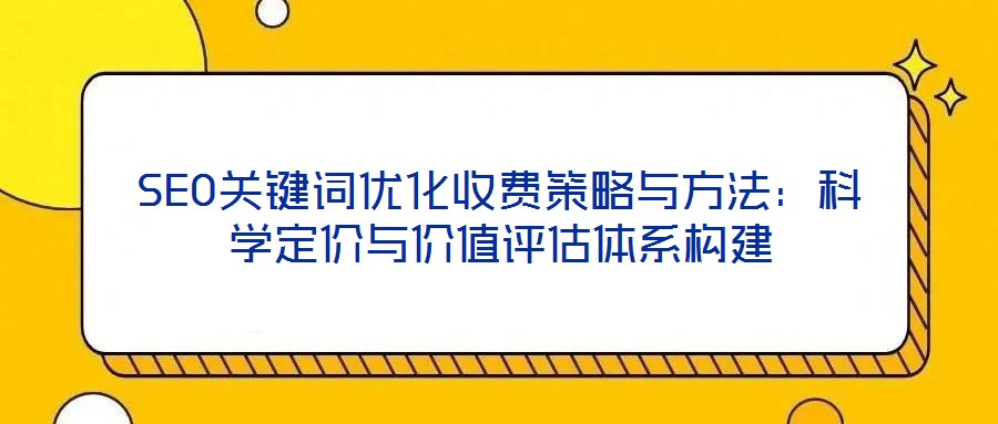SEO關(guān)鍵詞優(yōu)化收費(fèi)策略與方法：科學(xué)定價與價值評估體系構(gòu)建