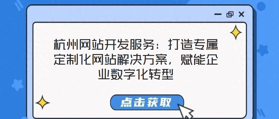 杭州網(wǎng)站開發(fā)服務(wù)：打造專屬定制化網(wǎng)站解決方案，賦能企業(yè)數(shù)字化轉(zhuǎn)型