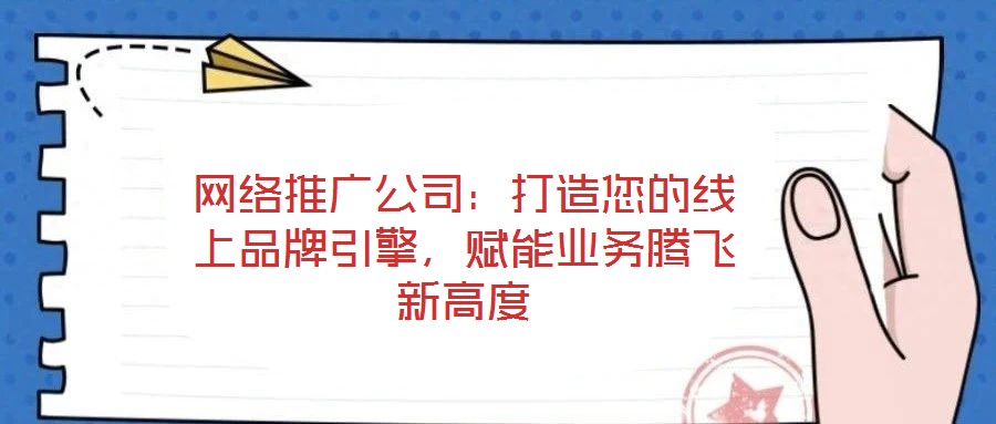 網絡推廣公司：打造您的線上品牌引擎，賦能業(yè)務騰飛新高度
