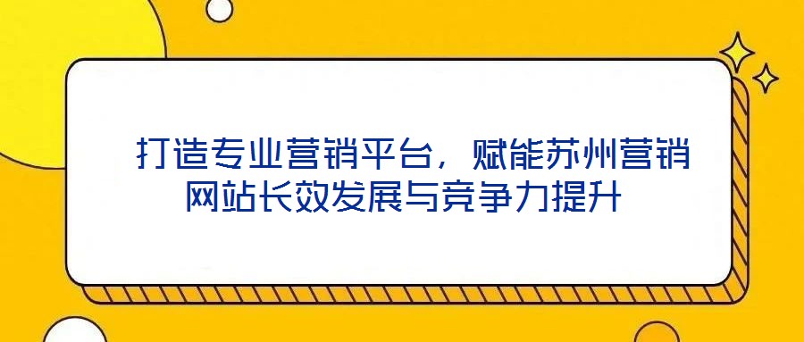  打造專業(yè)營銷平臺(tái)，賦能蘇州營銷網(wǎng)站長效發(fā)展與競爭力提升