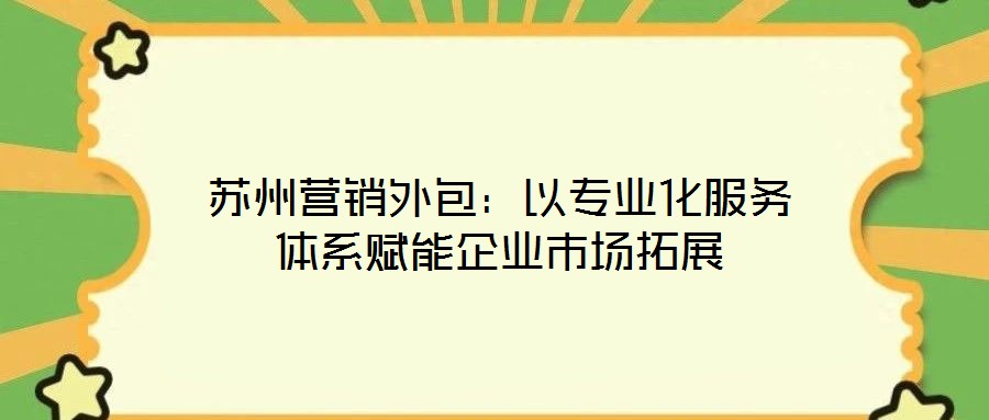 蘇州營(yíng)銷外包：以專業(yè)化服務(wù)體系賦能企業(yè)市場(chǎng)拓展