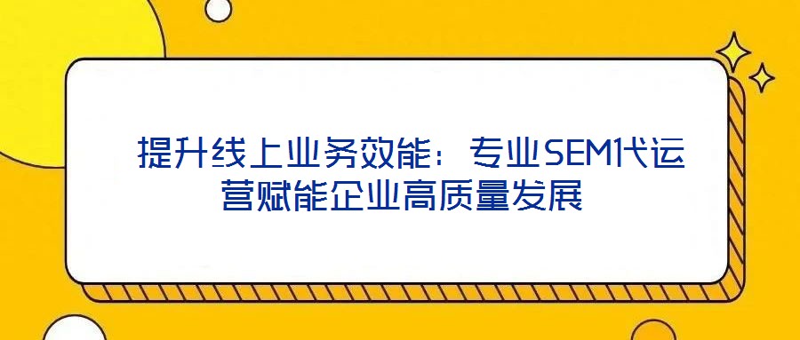  提升線(xiàn)上業(yè)務(wù)效能：專(zhuān)業(yè)SEM代運(yùn)營(yíng)賦能企業(yè)高質(zhì)量發(fā)展