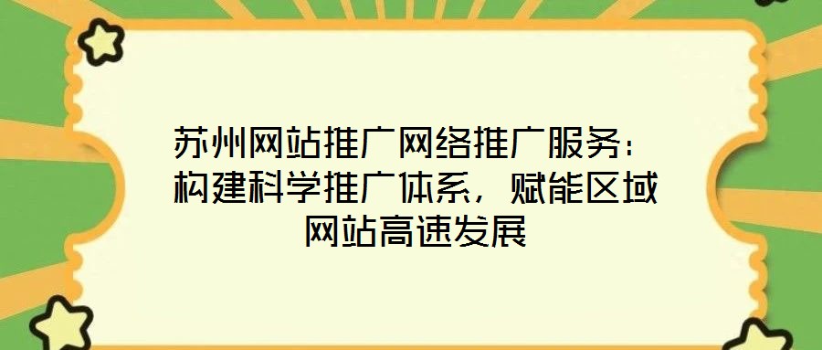 蘇州網(wǎng)站推廣網(wǎng)絡(luò)推廣服務(wù)：構(gòu)建科學(xué)推廣體系，賦能區(qū)域網(wǎng)站高速發(fā)展