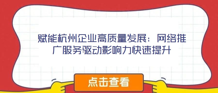 賦能杭州企業(yè)高質量發(fā)展：網(wǎng)絡推廣服務驅動影響力快速提升