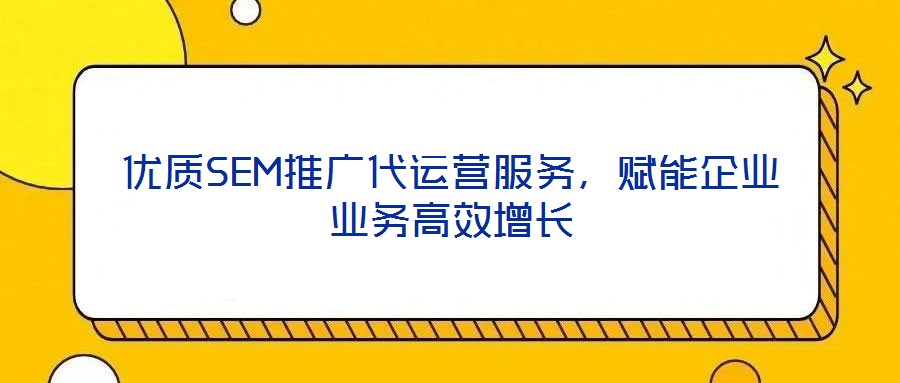 優(yōu)質(zhì)SEM推廣代運(yùn)營(yíng)服務(wù)，賦能企業(yè)業(yè)務(wù)高效增長(zhǎng)