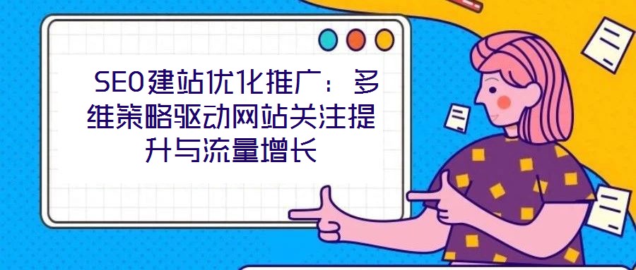 SEO建站優(yōu)化推廣：多維策略驅(qū)動網(wǎng)站關(guān)注提升與流量增長